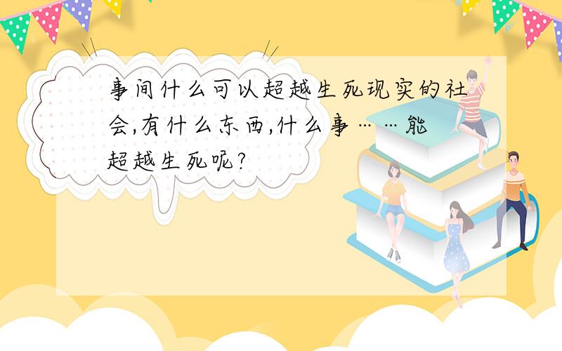 事间什么可以超越生死现实的社会,有什么东西,什么事……能超越生死呢?