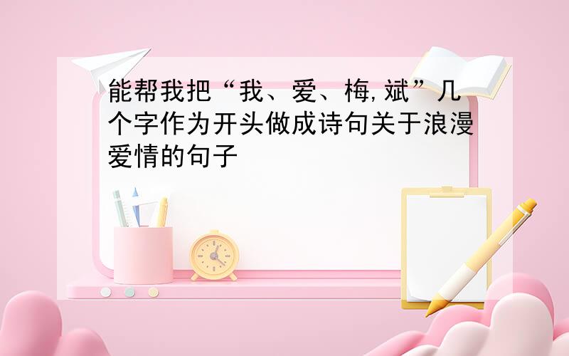 能帮我把“我、爱、梅,斌”几个字作为开头做成诗句关于浪漫爱情的句子