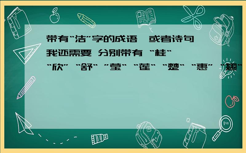 带有“洁”字的成语,或者诗句我还需要 分别带有 “桂“ “欣” “舒“ ”莹“ “莲“ “楚“ “惠” “翘“ ……