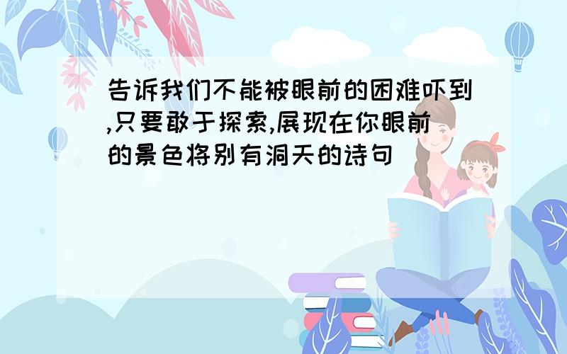 告诉我们不能被眼前的困难吓到,只要敢于探索,展现在你眼前的景色将别有洞天的诗句