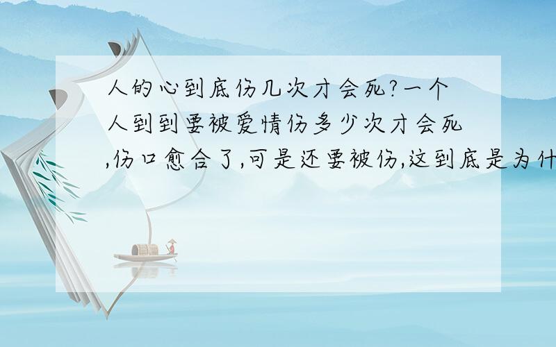 人的心到底伤几次才会死?一个人到到要被爱情伤多少次才会死,伤口愈合了,可是还要被伤,这到底是为什么呀