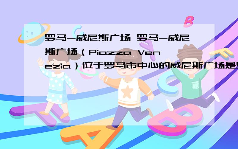 罗马-威尼斯广场 罗马-威尼斯广场（Piazza Venezia）位于罗马市中心的威尼斯广场是罗马最大的广场.它呈长方形,威尼斯广场长130米,宽75米,是五条大街的汇合点.广场中央原先是公共汽车、出租