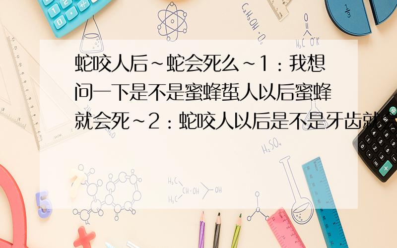 蛇咬人后~蛇会死么~1：我想问一下是不是蜜蜂蜇人以后蜜蜂就会死~2：蛇咬人以后是不是牙齿就会掉~