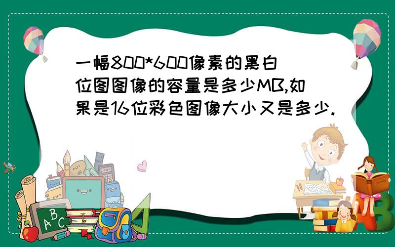 一幅800*600像素的黑白位图图像的容量是多少MB,如果是16位彩色图像大小又是多少.