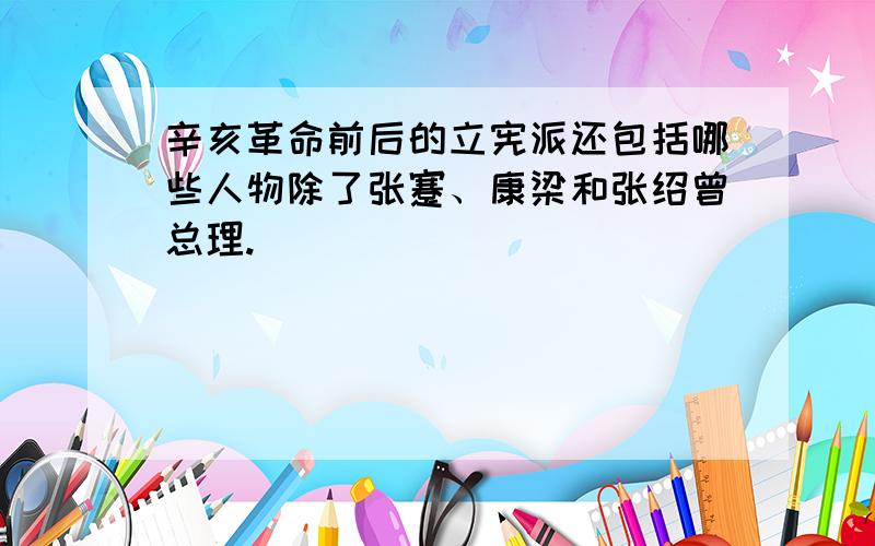 辛亥革命前后的立宪派还包括哪些人物除了张蹇、康梁和张绍曾总理.