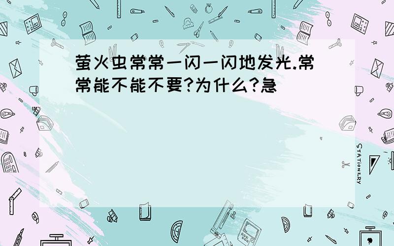 萤火虫常常一闪一闪地发光.常常能不能不要?为什么?急