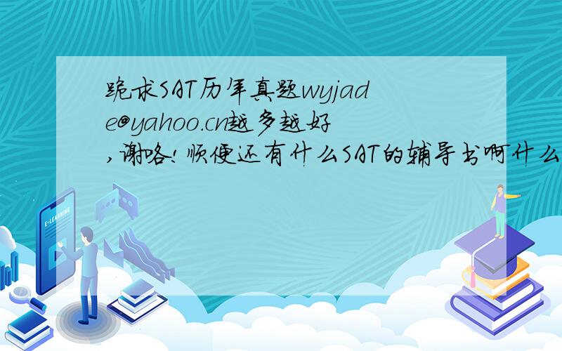 跪求SAT历年真题wyjade@yahoo.cn越多越好,谢咯!顺便还有什么SAT的辅导书啊什么的都拿来吧,哈哈~~真题还要有答案哟~~