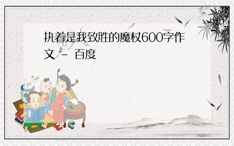 执着是我致胜的魔杖600字作文 - 百度