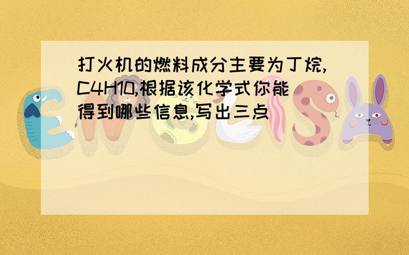 打火机的燃料成分主要为丁烷,C4H10,根据该化学式你能得到哪些信息,写出三点