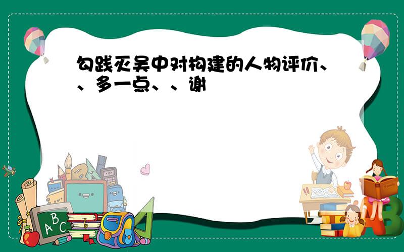 勾践灭吴中对构建的人物评价、、多一点、、谢