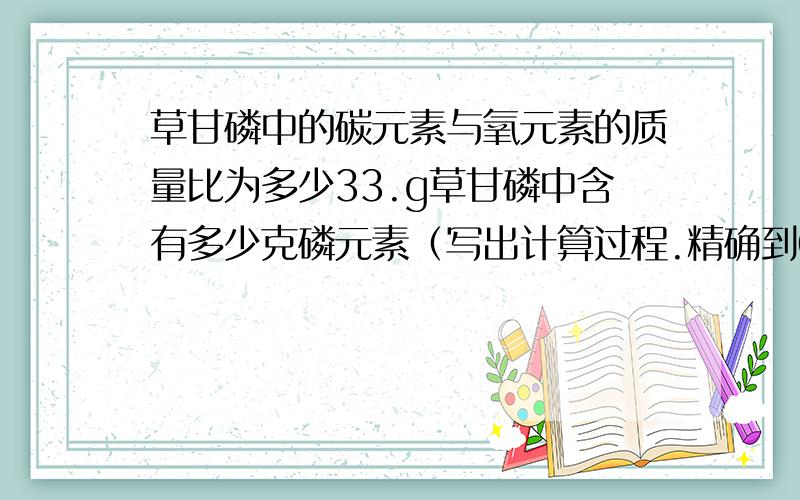 草甘磷中的碳元素与氧元素的质量比为多少33.g草甘磷中含有多少克磷元素（写出计算过程.精确到0.1g)