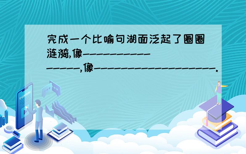 完成一个比喻句湖面泛起了圈圈涟漪,像---------------,像------------------.