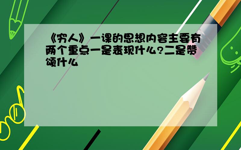 《穷人》一课的思想内容主要有两个重点一是表现什么?二是赞颂什么