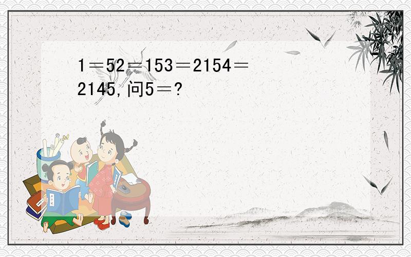 1＝52＝153＝2154＝2145,问5＝?