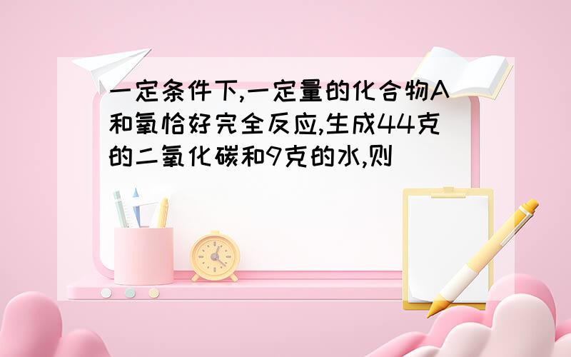 一定条件下,一定量的化合物A和氧恰好完全反应,生成44克的二氧化碳和9克的水,则