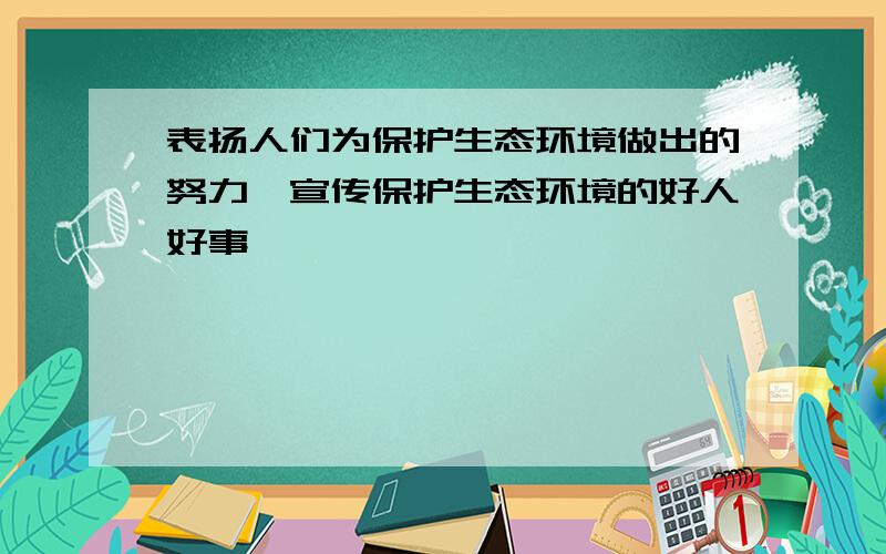 表扬人们为保护生态环境做出的努力,宣传保护生态环境的好人好事