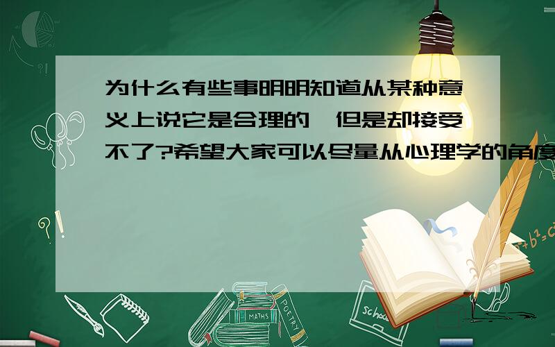 为什么有些事明明知道从某种意义上说它是合理的,但是却接受不了?希望大家可以尽量从心理学的角度帮我回答一下!