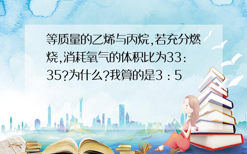 等质量的乙烯与丙烷,若充分燃烧,消耗氧气的体积比为33:35?为什么?我算的是3：5