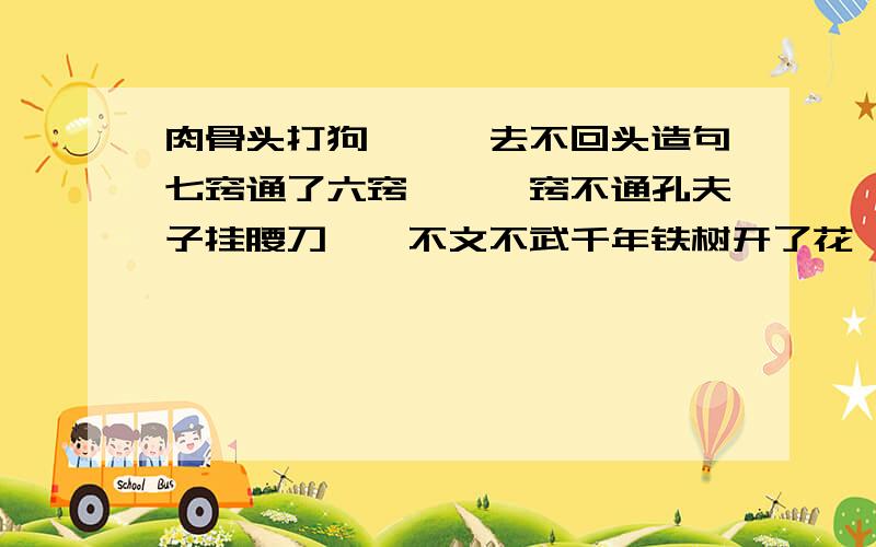 肉骨头打狗——一去不回头造句七窍通了六窍——一窍不通孔夫子挂腰刀——不文不武千年铁树开了花——难得请用上面歇后语造句,