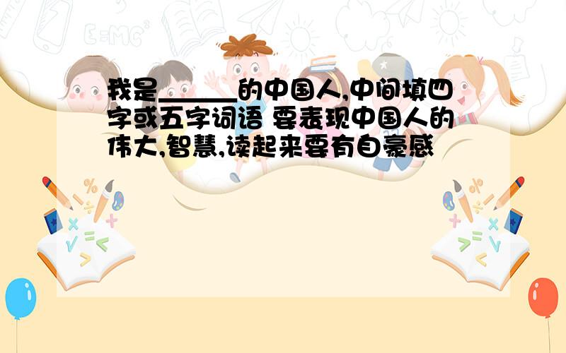 我是＿＿＿的中国人,中间填四字或五字词语 要表现中国人的伟大,智慧,读起来要有自豪感