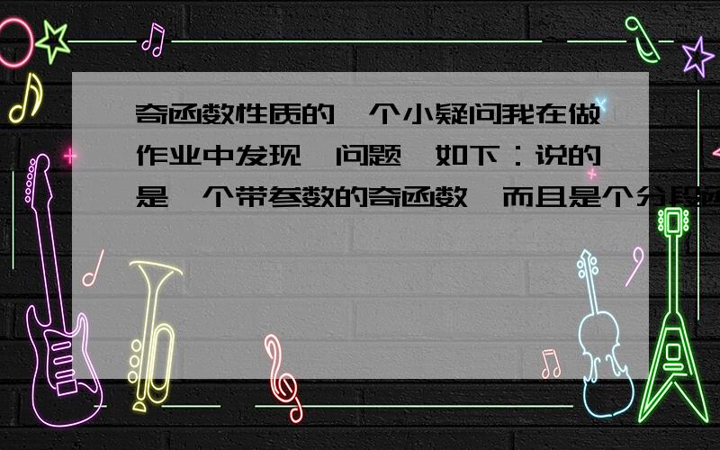 奇函数性质的一个小疑问我在做作业中发现一问题,如下：说的是一个带参数的奇函数,而且是个分段函数,其定义域分别为-1到0和0到1（注意,X可以等与0）,问题中给个范围,要我们求最大值.虽