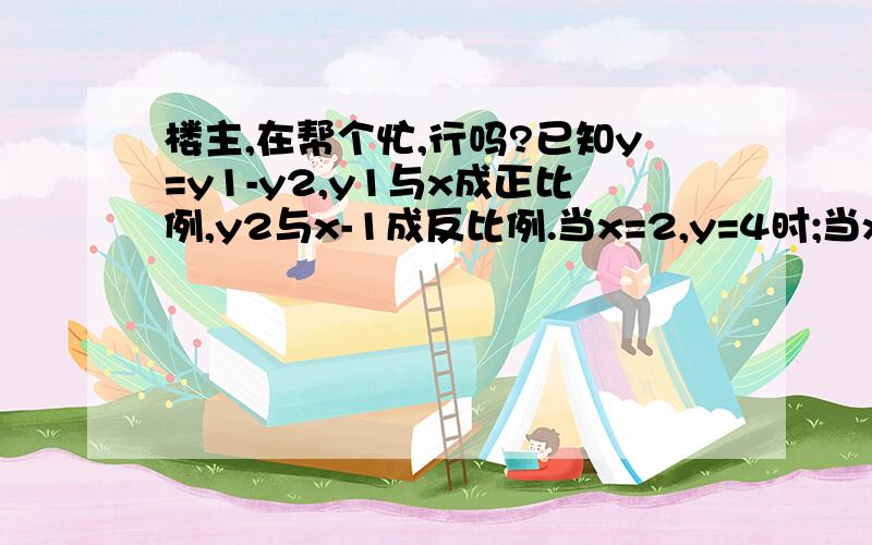 楼主,在帮个忙,行吗?已知y=y1-y2,y1与x成正比例,y2与x-1成反比例.当x=2,y=4时;当x=3,y=8时.求y关于x的函数解析式