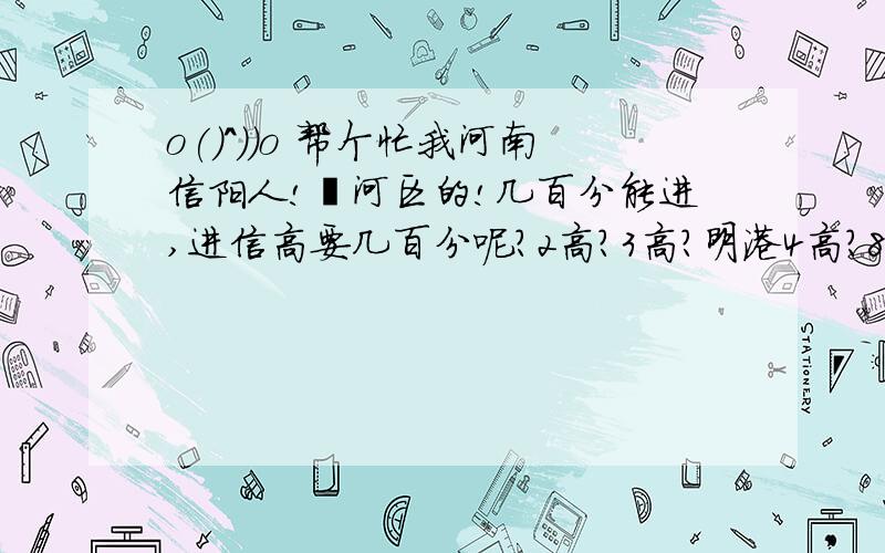 o(）＾）)o 帮个忙我河南信阳人!浉河区的!几百分能进,进信高要几百分呢?2高?3高?明港4高?8高呢?进8高要几百分!不上职高,技校大哥大姐,帮下忙!小弟感激不尽!