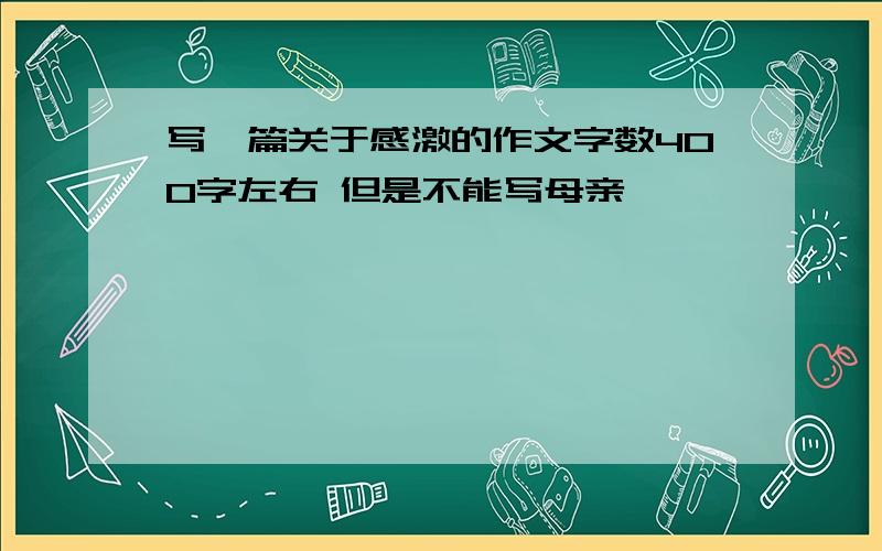 写一篇关于感激的作文字数400字左右 但是不能写母亲