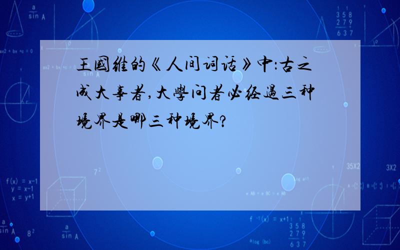 王国维的《人间词话》中：古之成大事者,大学问者必经过三种境界是哪三种境界?