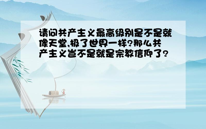 请问共产主义最高级别是不是就像天堂,极了世界一样?那么共产主义岂不是就是宗教信仰了?