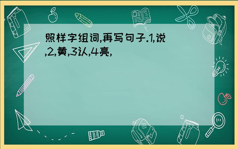 照样字组词,再写句子.1,说,2,黄,3认,4亮,