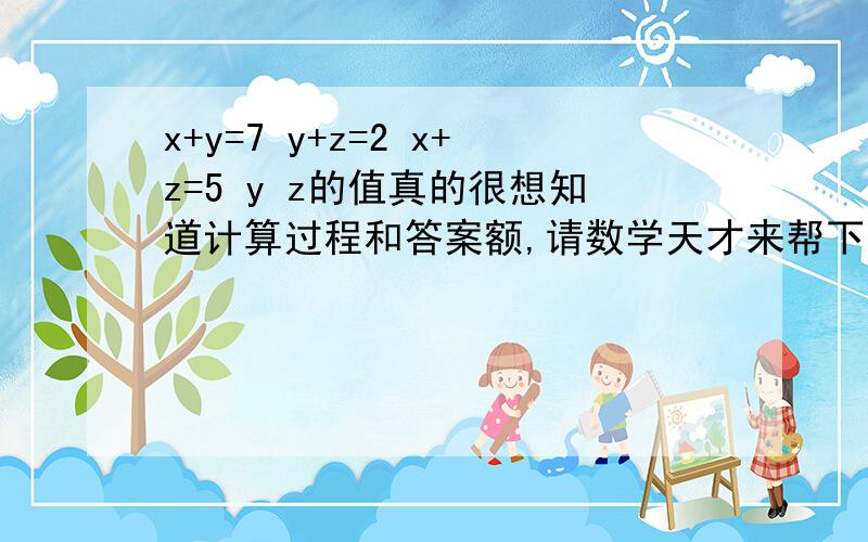 x+y=7 y+z=2 x+z=5 y z的值真的很想知道计算过程和答案额,请数学天才来帮下忙好么?