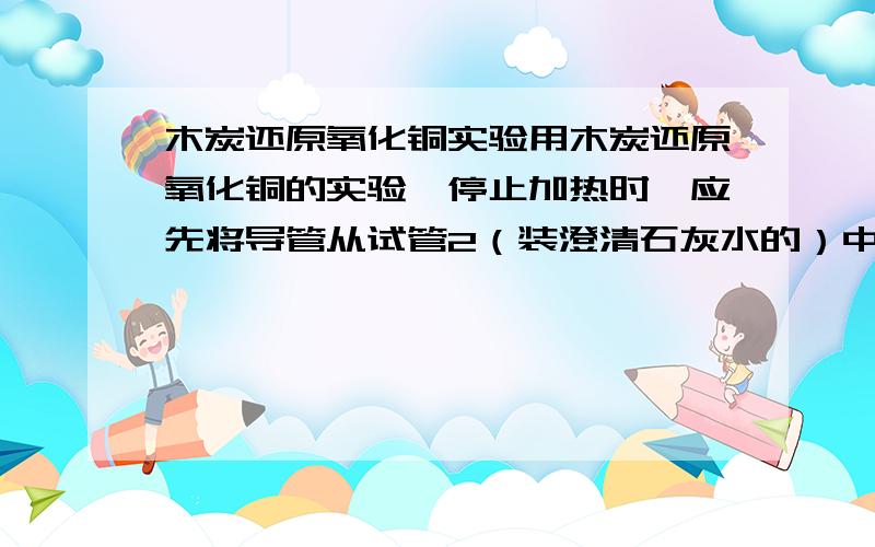 木炭还原氧化铜实验用木炭还原氧化铜的实验,停止加热时,应先将导管从试管2（装澄清石灰水的）中撤出,并用弹簧夹夹紧导管上的橡皮管,待试管1（加热的）冷却后再把试管里的粉末倒出.这