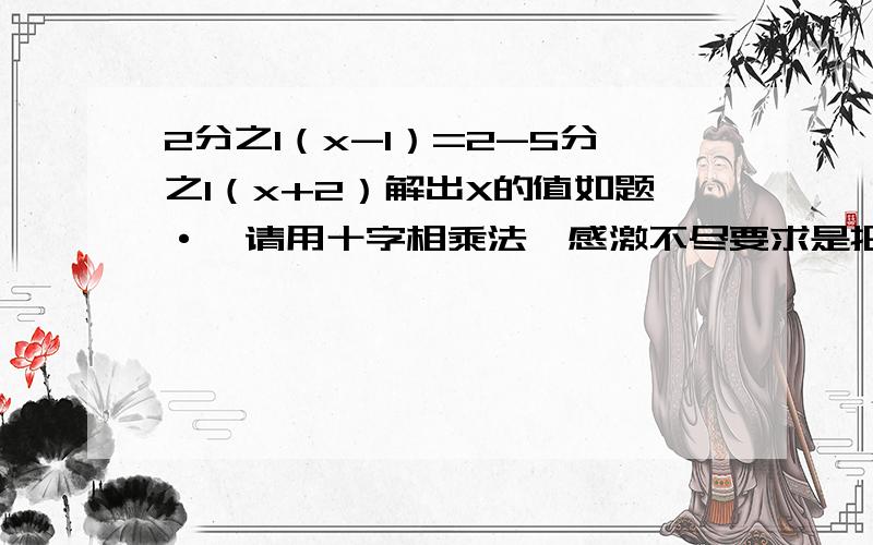 2分之1（x-1）=2-5分之1（x+2）解出X的值如题·↑请用十字相乘法,感激不尽要求是把2化成分数后·在与5/1（x+2）相减·要用的是十字相乘法例如：3-x x+4— = —2 3=2(x+4)=3(3-x)这种··