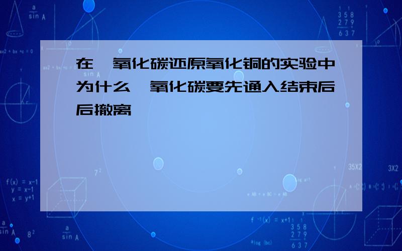 在一氧化碳还原氧化铜的实验中为什么一氧化碳要先通入结束后后撤离