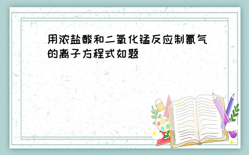 用浓盐酸和二氧化锰反应制氯气的离子方程式如题