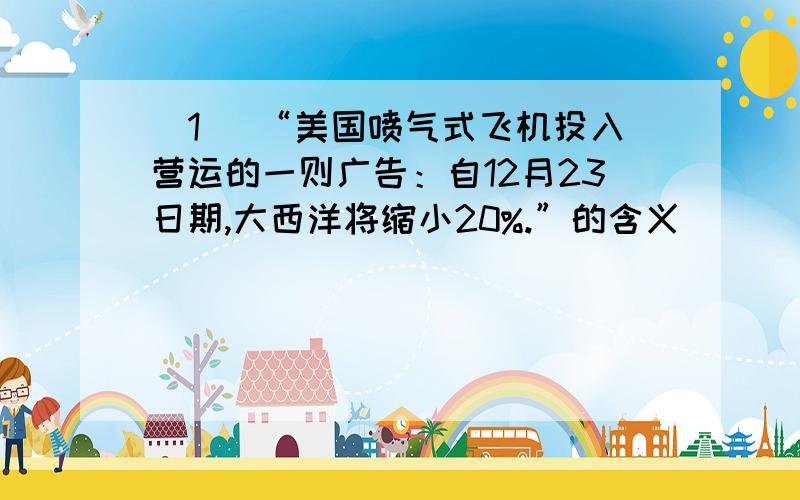 （1） “美国喷气式飞机投入营运的一则广告：自12月23日期,大西洋将缩小20%.”的含义