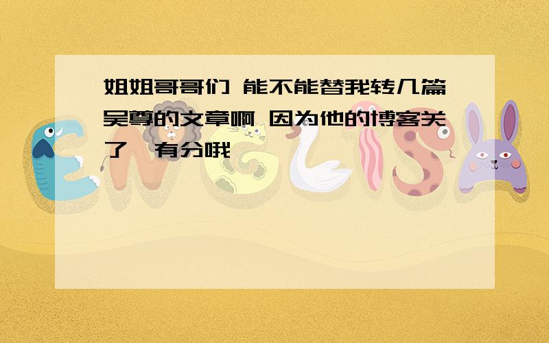 姐姐哥哥们 能不能替我转几篇吴尊的文章啊 因为他的博客关了嘛有分哦