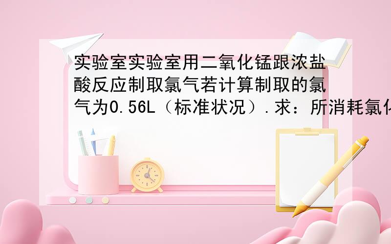 实验室实验室用二氧化锰跟浓盐酸反应制取氯气若计算制取的氯气为0.56L（标准状况）.求：所消耗氯化氢的物质的量；被氧化的HCL物质的量