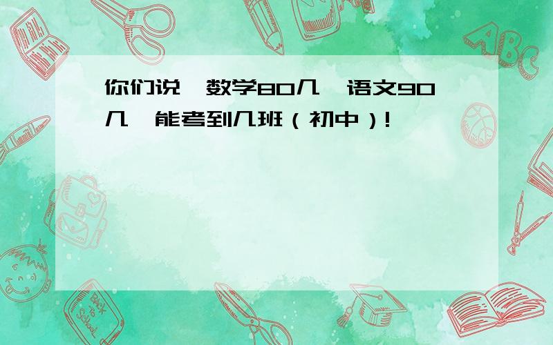 你们说,数学80几、语文90几、能考到几班（初中）!