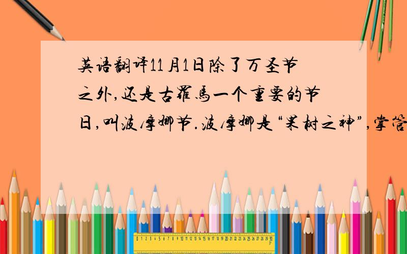 英语翻译11月1日除了万圣节之外,还是古罗马一个重要的节日,叫波摩娜节.波摩娜是“果树之神”,掌管所有果树的生与死、丰收与欠收.罗马占领凯尔特之后,也把波摩娜节和新年融合在一起,形