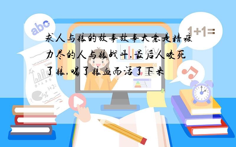 求人与狼的故事故事大意是精疲力尽的人与狼战斗,最后人咬死了狼,喝了狼血而活了下来