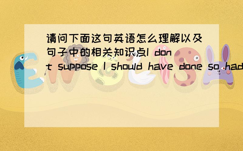 请问下面这句英语怎么理解以及句子中的相关知识点I dont suppose I should have done so had I not known this legend.