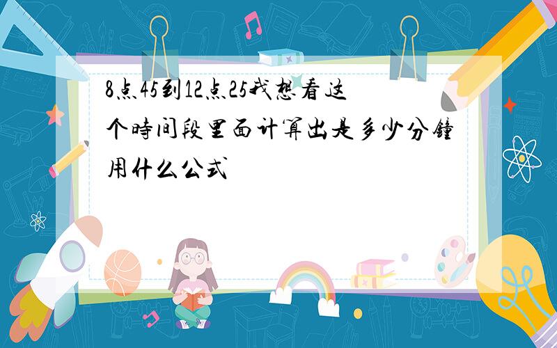 8点45到12点25我想看这个时间段里面计算出是多少分钟用什么公式