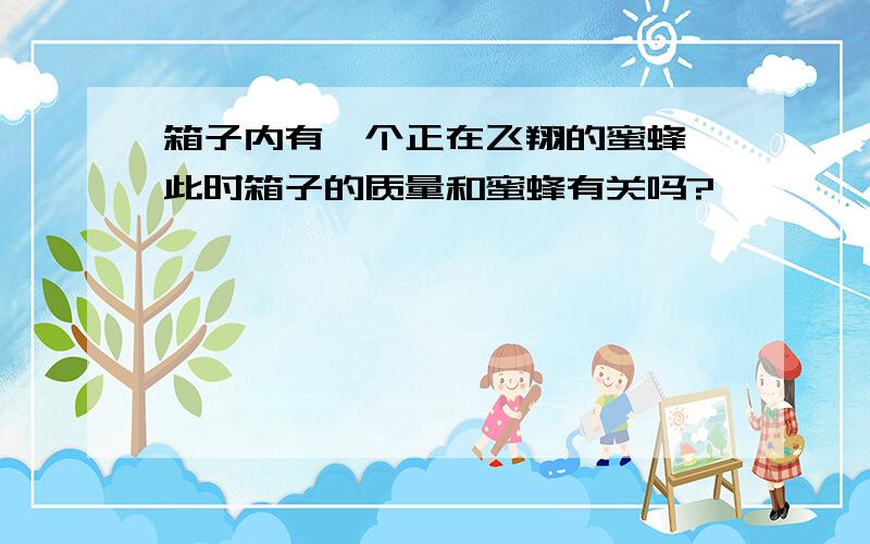 箱子内有一个正在飞翔的蜜蜂,此时箱子的质量和蜜蜂有关吗?