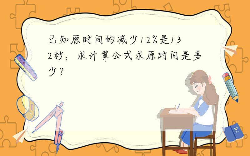 已知原时间的减少12%是132秒；求计算公式求原时间是多少？