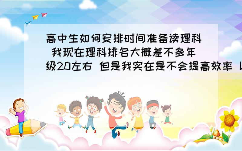 高中生如何安排时间准备读理科 我现在理科排名大概差不多年级20左右 但是我实在是不会提高效率 以下是我的时间表：6:30分起床 7:30分早读 然后一直上课到12:下午赶14:30分 14:00到校 中午睡3