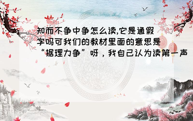 知而不争中争怎么读,它是通假字吗可我们的教材里面的意思是“据理力争”呀，我自己认为读第一声