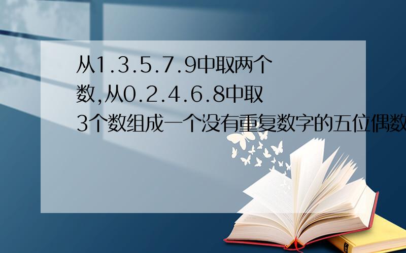 从1.3.5.7.9中取两个数,从0.2.4.6.8中取3个数组成一个没有重复数字的五位偶数,可组成多少种