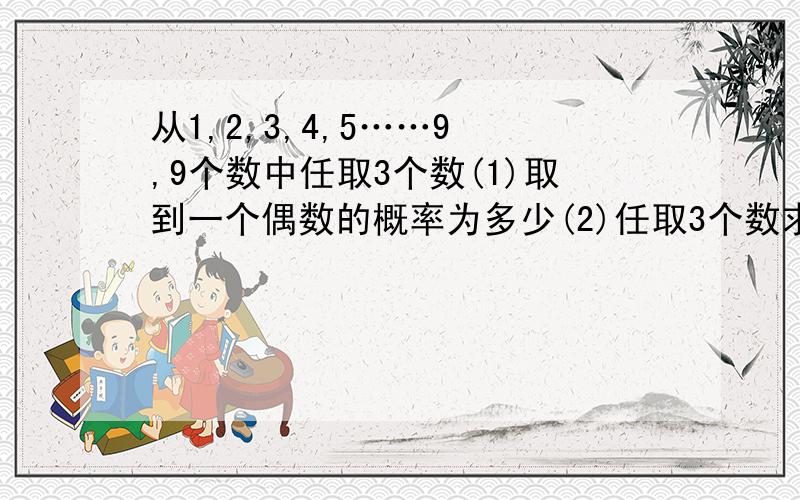 从1,2,3,4,5……9 ,9个数中任取3个数(1)取到一个偶数的概率为多少(2)任取3个数求x的分布列和期望值（例如取123 ,则12,23,2则为x